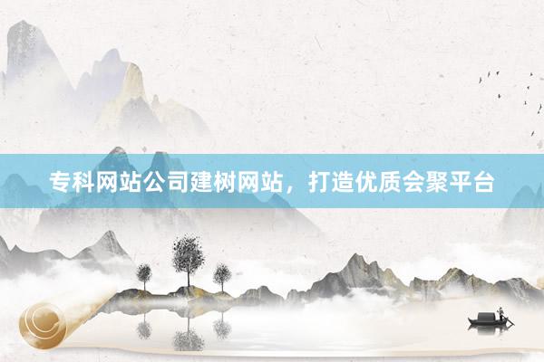 专科网站公司建树网站，打造优质会聚平台